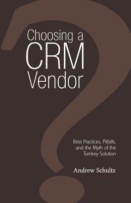 Choosing a Crm Vendor: Best Practices, Pitfalls, and the Myth of the Turnkey Solution by Andrew Schultz