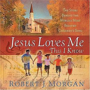 Jesus Loves Me This I Know: The Story Behind the World's Most Beloved Children's Song by Robert J. Morgan