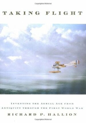 Taking Flight: Inventing the Aerial Age from Antiquity Through the First World War by Richard P. Hallion