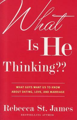 What Is He Thinking: What Guys Want Us to Know about Dating, Love, and Marriage by Rebecca St James