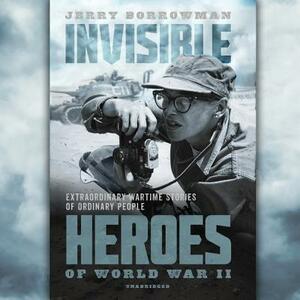 Invisible Heroes of World War II: Extraordinary Wartime Stories of Ordinary People by Jerry Borrowman