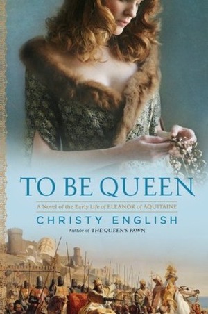 To Be Queen: A Novel of the Early Life of Eleanor of Aquitaine by Christy English