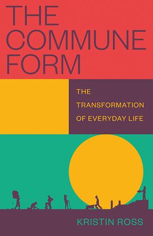 The Commune Form: The Transformation of Everyday Life by Kristin Ross