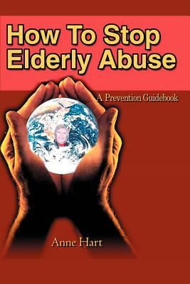 How To Stop Elderly Abuse: A Prevention Guidebook by Anne Hart