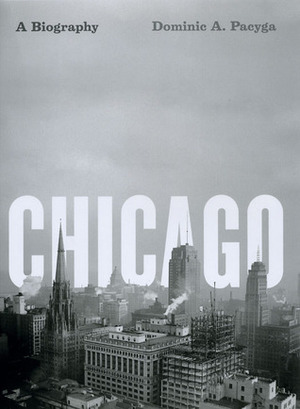 Chicago: A Biography by Dominic A. Pacyga