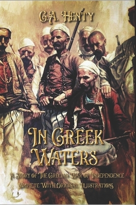 In Greek Waters: A Story of The Grecian War of Independence: Complete With Original Illustrations by G.A. Henty