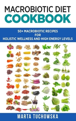 Macrobiotic Diet Cookbook: 50+ Macrobiotic Recipes for Holistic Wellness and High Energy Levels by Marta Tuchowska