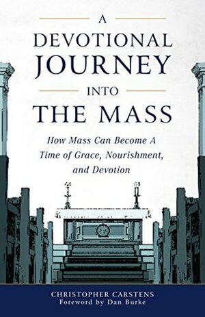 A Devotional Journey into the Mass: How Mass Can Become a Time of Grace, Nourishment, and Devotion by Christopher Carstens