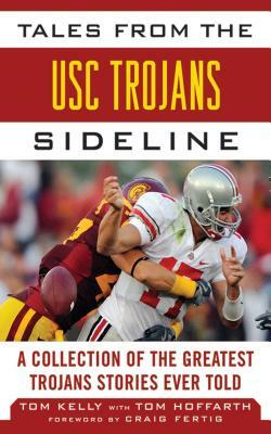 Tales from the USC Trojans Sideline: A Collection of the Greatest Trojans Stories Ever Told by Tom Hoffarth, Tom Kelly