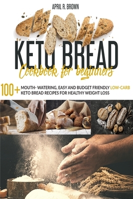 Keto Bread Cookbook For Beginners: 100+ Mouth- Watering, Easy and Budget Friendly Low-Carb Keto Bread Recipes for Healthy Weight Loss by April R. Brown