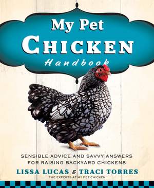 My Pet Chicken Handbook: Sensible Advice and Savvy Answers for Raising Backyard Chickens by Lissa Lucas, Traci Torres