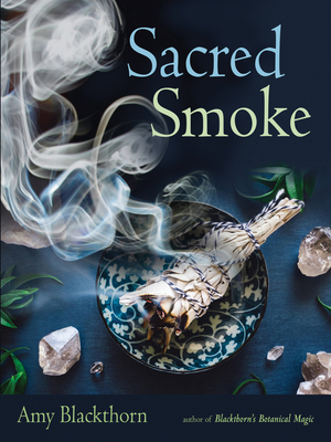 Sacred Smoke: Clear Away Negative Energies and Purify Body, Mind, and Spirit by Amy Blackthorn