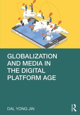 Globalization and Media in the Digital Platform Age by Dal Yong Jin