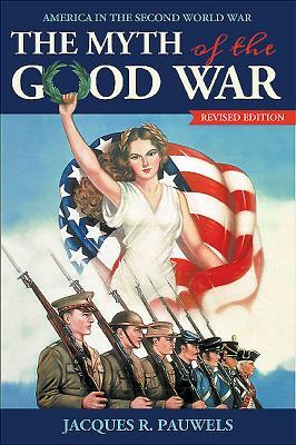 The Myth of the Good War: America in the Second World War, Revised Edition by Jacques R. Pauwels