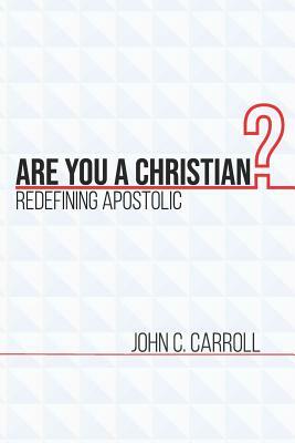 Are You a Christian: Redefining Apostolic by John Calvin Carroll, John Carroll