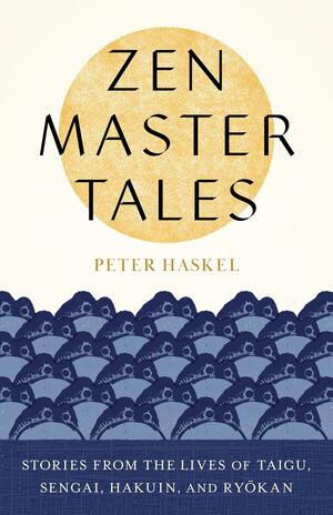 Zen Master Tales: Stories from the Lives of Taigu, Sengai, Hakuin, and Ryokan by Peter Haskel, Peter Haskel