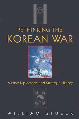 Rethinking the Korean War: A New Diplomatic and Strategic History by William Stueck