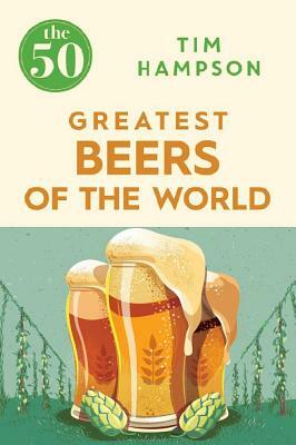 The 50 Greatest Beers of the World by Tim Hampson