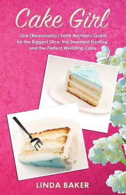 Cake Girl: One (Reasonably) Sane Woman's Quest for the Biggest Slice, the Sweetest Frosting, and the Perfect Wedding Cake by Linda Baker