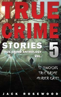 True Crime Stories Volume 5: 12 Shocking True Crime Murder Cases by Jack Rosewood
