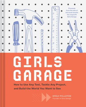 Girls Garage: How to Use Any Tool, Tackle Any Project, and Build the World You Want to See (Teenage Trailblazers, Stem Building Proj by Emily Pilloton