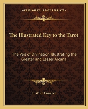 The Illustrated Key to the Tarot the Illustrated Key to the Tarot: The Veil of Divination Illustrating the Greater and Lesser Athe Veil of Divination by L. W. de Laurence