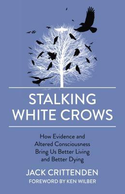 Stalking White Crows: How Evidence and Altered Consciousness Bring Us Better Living and Better Dying by Jack Crittenden