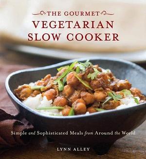 Gourmet Vegetarian Slow Cooker: Simple and Sophisticated Meals from Around the World A Cookbook by Lynn Alley, Lynn Alley
