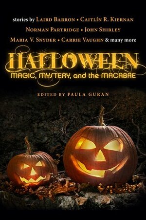 Halloween: Magic, Mystery, and the Macabre by Barbara Roden, Brenda Cooper, A.C. Wise, Jonathan Maberry, Stephen Graham Jones, Steve Rasnic Tem, Nancy Kilpatrick, Paula Guran, Brian Hodge, Carrie Vaughn, Jay Caselberg, Caitlín R. Kiernan, Laird Barron, Chelsea Quinn Yarbro, Maria V. Snyder, Norman Partridge, Lawrence C. Connolly, Laura Bickle, John Shirley, Melanie Tem