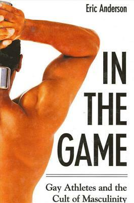 In the Game: Gay Athletes and the Cult of Masculinity by Eric Anderson