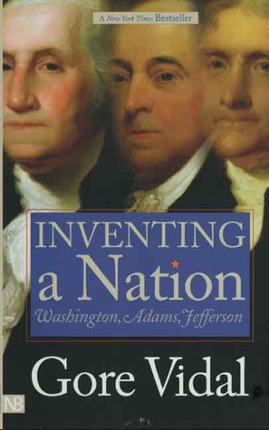 Inventing a Nation: Washington, Adams, Jefferson by Gore Vidal