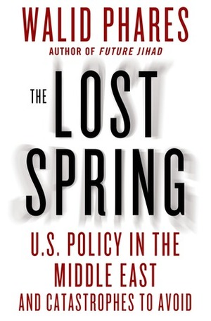 The Lost Spring: U.S. Policy in the Middle East and Catastrophes to Avoid by Walid Phares