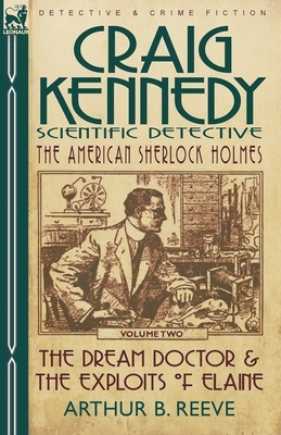 Craig Kennedy-Scientific Detective: Volume 2-The Dream Doctor & the Exploits of Elaine by Arthur B. Reeve