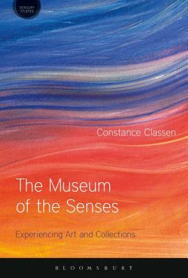 The Museum of the Senses: Experiencing Art and Collections by Constance Classen