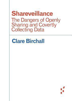 Shareveillance: The Dangers of Openly Sharing and Covertly Collecting Data by Clare Birchall