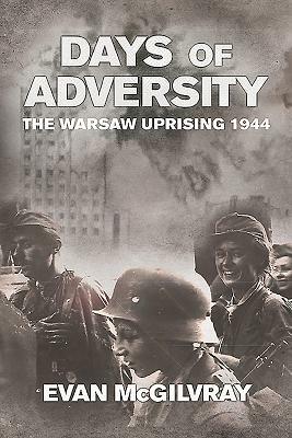 Days of Adversity: The Warsaw Uprising 1944 by Evan McGilvray