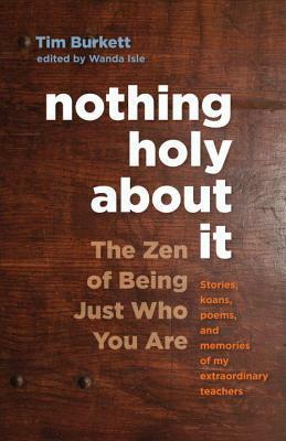 Nothing Holy about It: The Zen of Being Just Who You Are by Tim Burkett