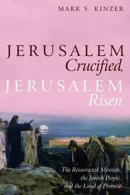 Jerusalem Crucified, Jerusalem Risen by Mark S. Kinzer