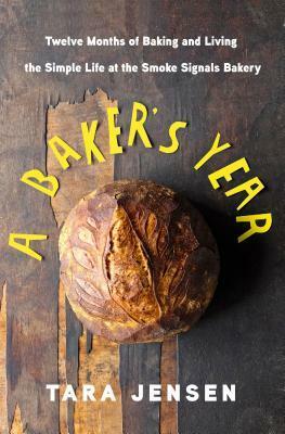 A Baker's Year: Twelve Months of Baking and Living the Simple Life at the Smoke Signals Bakery by Tara Jensen