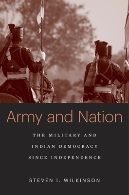 Army and Nation: The Military and Indian Democracy Since Independence by Steven I. Wilkinson