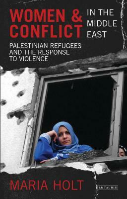 Women & Conflict in the Middle East: Palestinian Refugees and the Response to Violence by Maria Holt