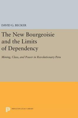 The New Bourgeoisie and the Limits of Dependency: Mining, Class, and Power in Revolutionary Peru by David G. Becker