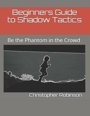 Beginners Guide to Shadow Tactics: Be the Phantom in the Crowd by Christopher Robinson