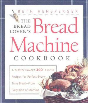 The Bread Lover's Bread Machine Cookbook: A Master Baker's 300 Favorite Recipes for Perfect-Every-Time Bread-From Every Kind of Machine by Beth Hensperger