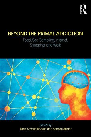 Beyond the Primal Addiction: Food, Sex, Gambling, Internet, Shopping and Work by Nina Savelle-Rocklin, Salman Akhtar