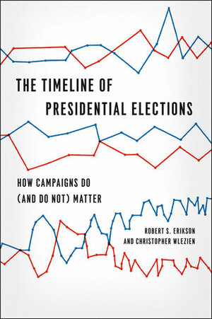 The Timeline of Presidential Elections: How Campaigns Do (and Do Not) Matter by Christopher Wlezien, Robert S. Erikson