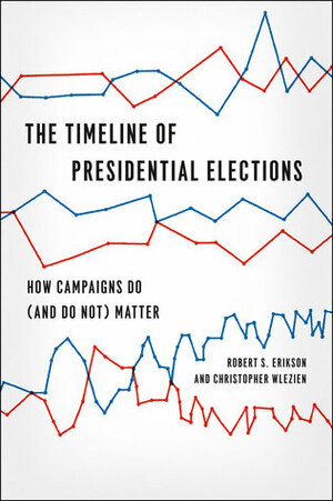 The Timeline of Presidential Elections: How Campaigns Do (and Do Not) Matter by Robert S. Erikson, Christopher Wlezien