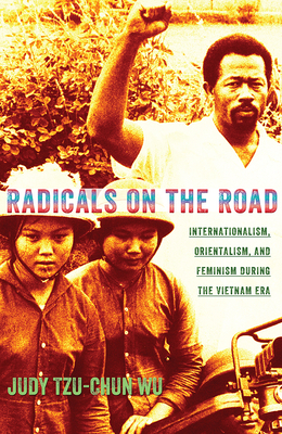 Radicals on the Road: Internationalism, Orientalism, and Feminism During the Vietnam Era by Judy Tzu-Chun Wu