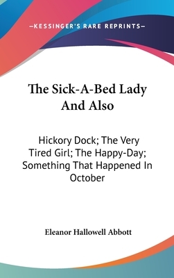 The sick-a-bed lady and also Hickory Dock, The very tired girl, The happy-day, Something that happened in October, The amateur lover, Heart of the city, The pink sash, Woman's only business by Eleanor Hallowell Abbott