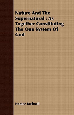 Nature and the Supernatural: As Together Constituting the One System of God by Horace Bushnell